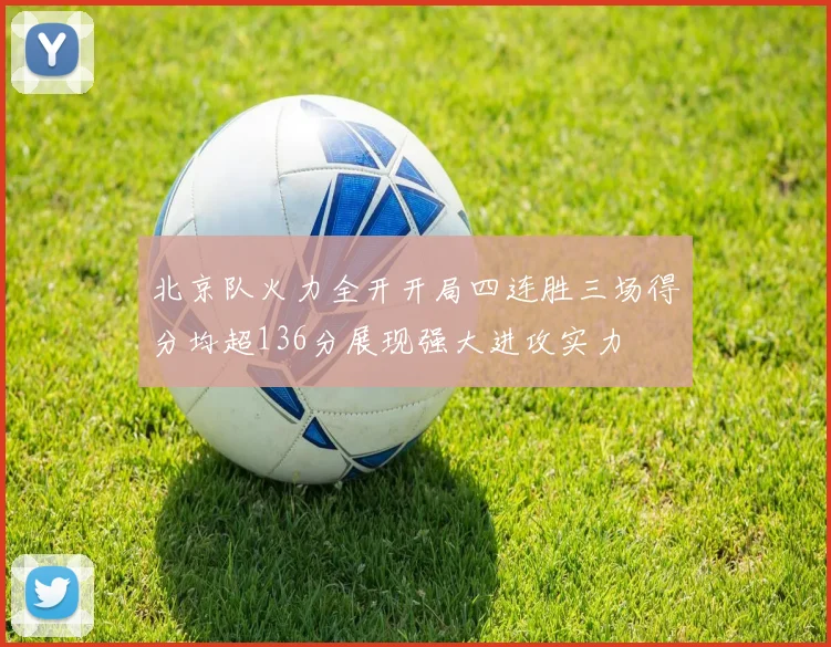 北京队火力全开开局四连胜三场得分均超136分展现强大进攻实力