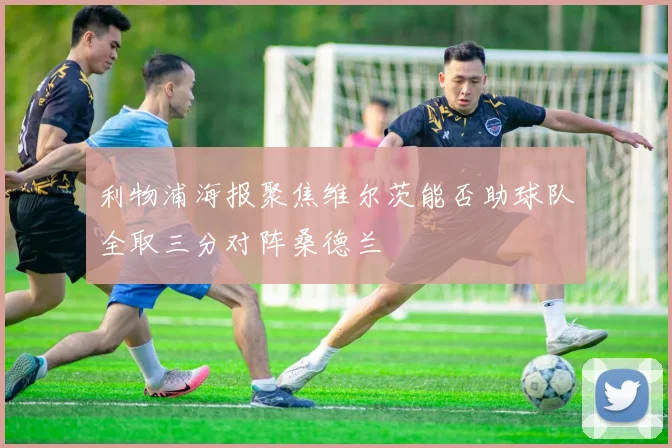 利物浦海报聚焦维尔茨能否助球队全取三分对阵桑德兰