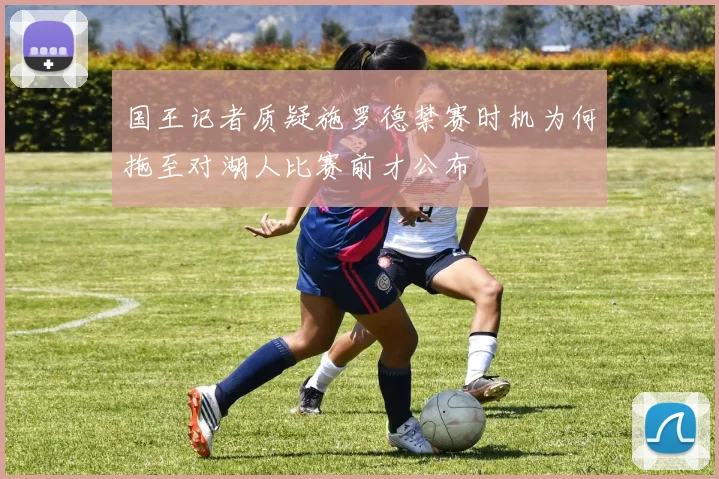 国王记者质疑施罗德禁赛时机为何拖至对湖人比赛前才公布
