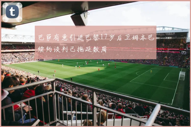巴萨有意引进巴黎17岁后卫姆本巴续约谈判已拖延数周