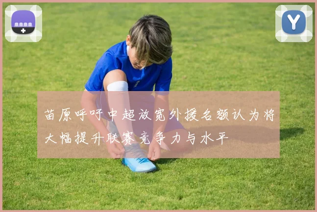 苗原呼吁中超放宽外援名额认为将大幅提升联赛竞争力与水平
