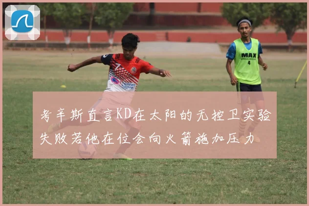 考辛斯直言KD在太阳的无控卫实验失败若他在位会向火箭施加压力