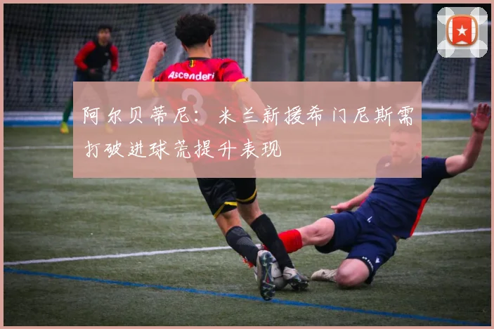 阿尔贝蒂尼：米兰新援希门尼斯需打破进球荒提升表现