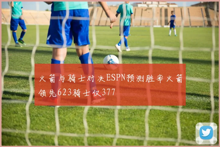 火箭与骑士对决ESPN预测胜率火箭领先623骑士仅377