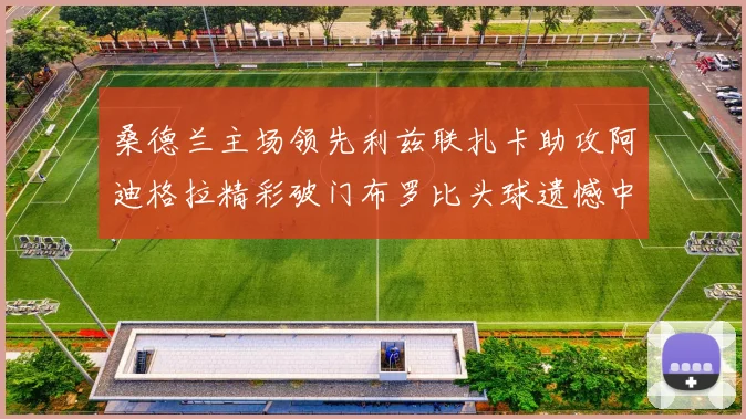 桑德兰主场领先利兹联扎卡助攻阿迪格拉精彩破门布罗比头球遗憾中楣