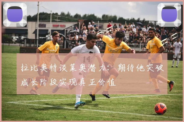 拉比奥特谈莱奥潜力：期待他突破成长阶段实现真正价值