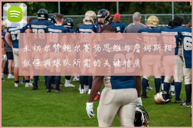 米切尔赞鲍尔赛场思维与詹姆斯相似强调球队所需的关键特质