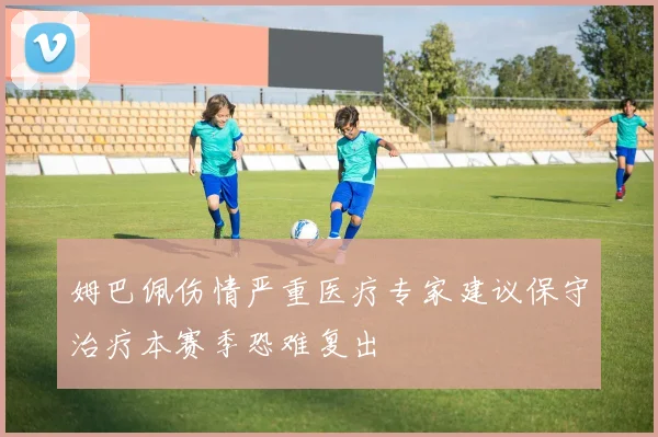 姆巴佩伤情严重医疗专家建议保守治疗本赛季恐难复出