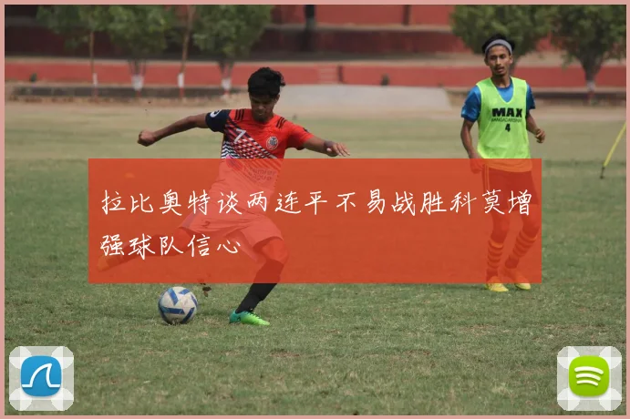 拉比奥特谈两连平不易战胜科莫增强球队信心