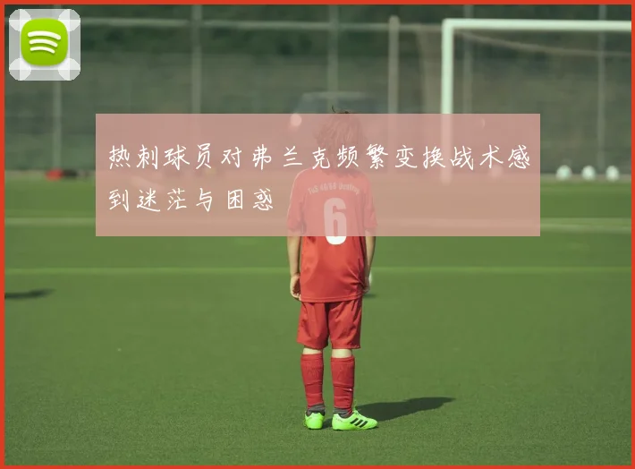 热刺球员对弗兰克频繁变换战术感到迷茫与困惑