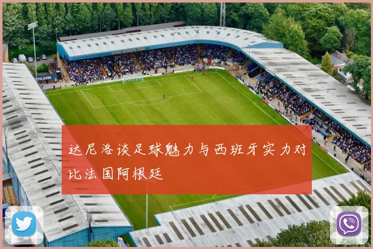 达尼洛谈足球魅力与西班牙实力对比法国阿根廷