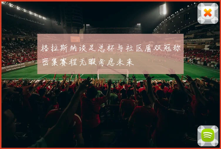 格拉斯纳谈足总杯与社区盾双冠称密集赛程无暇考虑未来