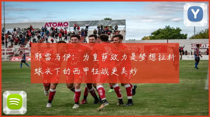 耶雷马伊：为皇萨效力是梦想拉科球衣下的西甲征战更美妙