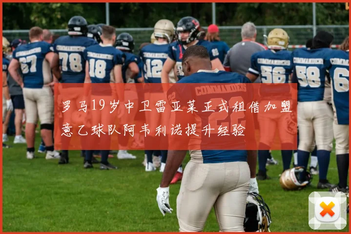 罗马19岁中卫雷亚莱正式租借加盟意乙球队阿韦利诺提升经验
