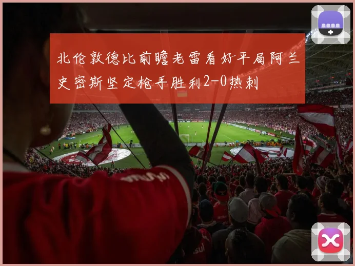 北伦敦德比前瞻老雷看好平局阿兰史密斯坚定枪手胜利2-0热刺