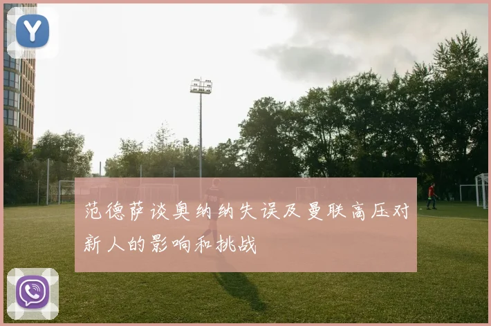 范德萨谈奥纳纳失误及曼联高压对新人的影响和挑战