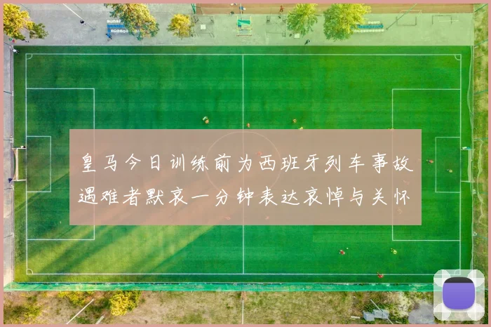 皇马今日训练前为西班牙列车事故遇难者默哀一分钟表达哀悼与关怀