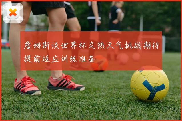 詹姆斯谈世界杯炎热天气挑战期待提前适应训练准备