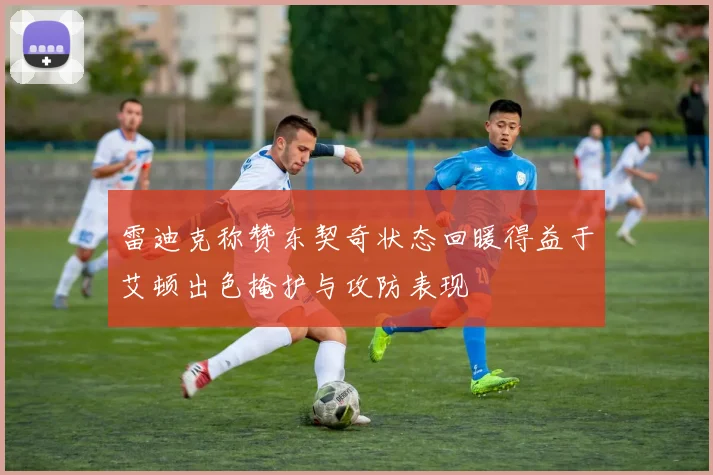 雷迪克称赞东契奇状态回暖得益于艾顿出色掩护与攻防表现