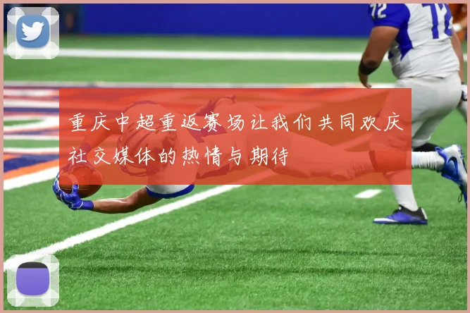 重庆中超重返赛场让我们共同欢庆社交媒体的热情与期待