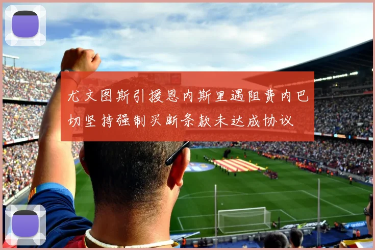 尤文图斯引援恩内斯里遇阻费内巴切坚持强制买断条款未达成协议