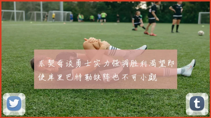 东契奇谈勇士实力强调胜利渴望即使库里巴特勒缺阵也不可小觑
