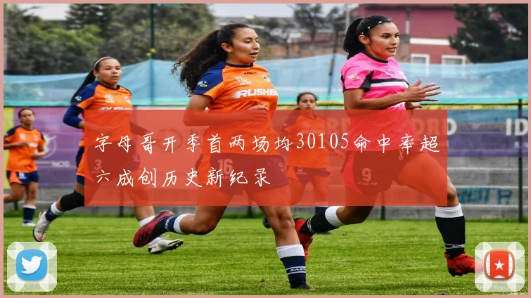字母哥开季首两场均30105命中率超六成创历史新纪录