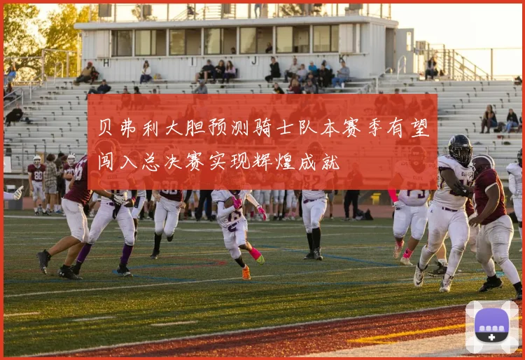 贝弗利大胆预测骑士队本赛季有望闯入总决赛实现辉煌成就