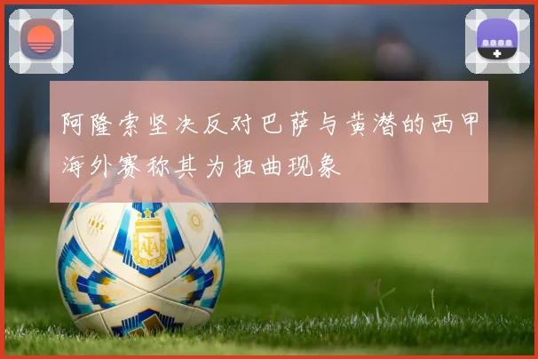 阿隆索坚决反对巴萨与黄潜的西甲海外赛称其为扭曲现象