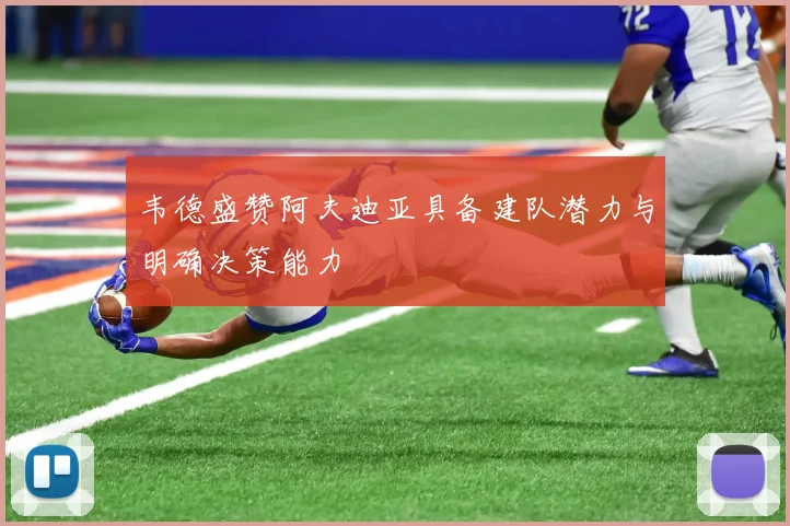 韦德盛赞阿夫迪亚具备建队潜力与明确决策能力