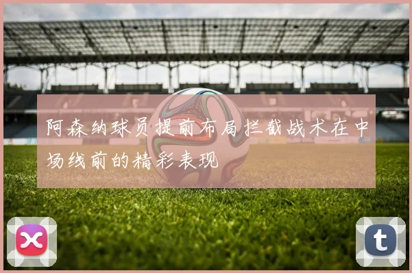 阿森纳球员提前布局拦截战术在中场线前的精彩表现