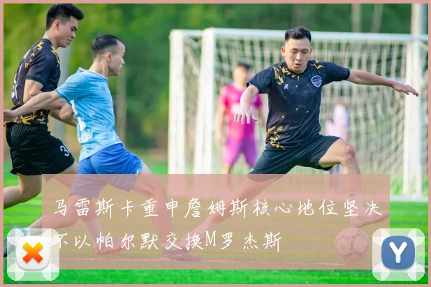马雷斯卡重申詹姆斯核心地位坚决不以帕尔默交换M罗杰斯