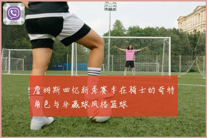 詹姆斯回忆新秀赛季在骑士的奇特角色与非赢球风格篮球