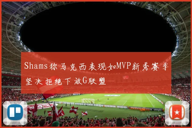 Shams称马克西表现如MVP新秀赛季坚决拒绝下放G联盟