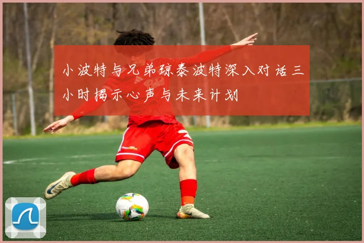 小波特与兄弟琼泰波特深入对话三小时揭示心声与未来计划