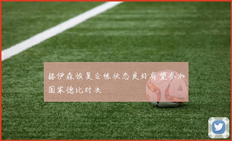 赫伊森恢复合练状态良好有望参加国家德比对决