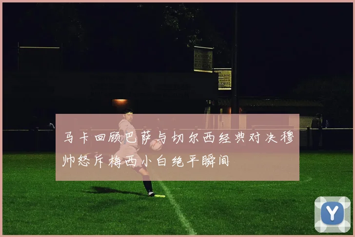 马卡回顾巴萨与切尔西经典对决穆帅怒斥梅西小白绝平瞬间