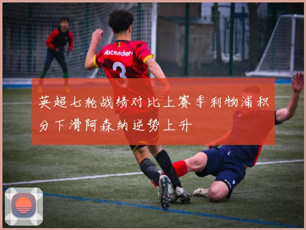 英超七轮战绩对比上赛季利物浦积分下滑阿森纳逆势上升