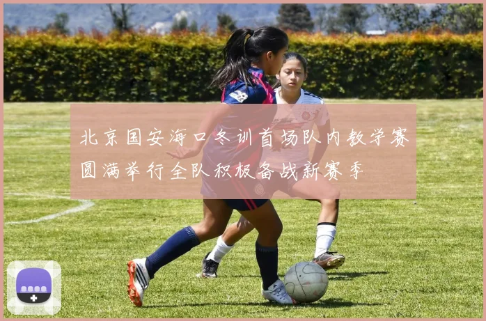北京国安海口冬训首场队内教学赛圆满举行全队积极备战新赛季