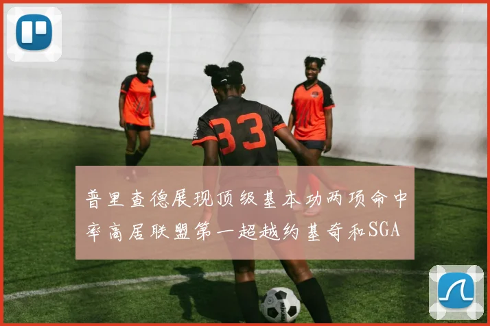 普里查德展现顶级基本功两项命中率高居联盟第一超越约基奇和SGA