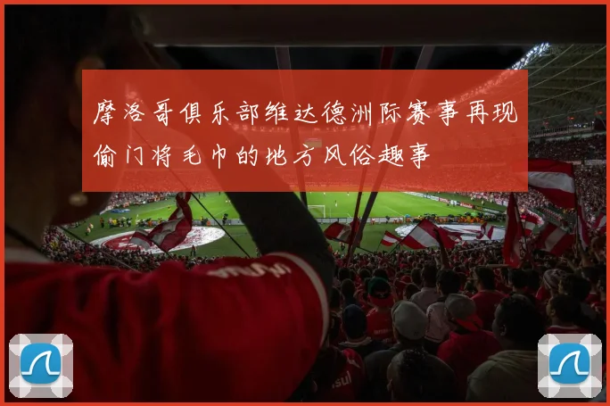 摩洛哥俱乐部维达德洲际赛事再现偷门将毛巾的地方风俗趣事