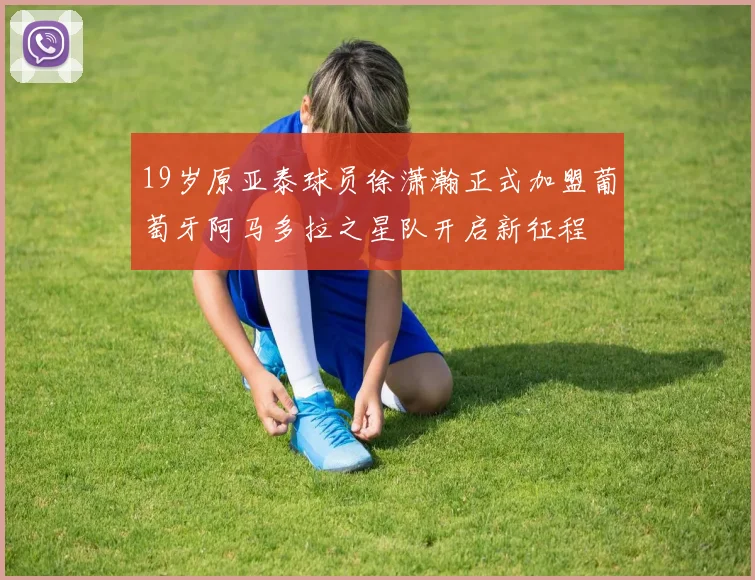 19岁原亚泰球员徐潇瀚正式加盟葡萄牙阿马多拉之星队开启新征程