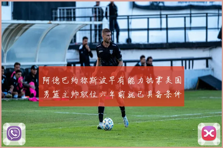 阿德巴约称斯波早有能力执掌美国男篮主帅职位六年前就已具备条件