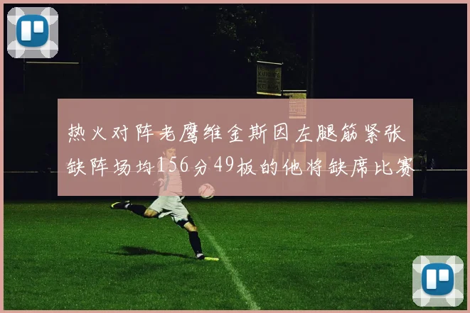 热火对阵老鹰维金斯因左腿筋紧张缺阵场均156分49板的他将缺席比赛