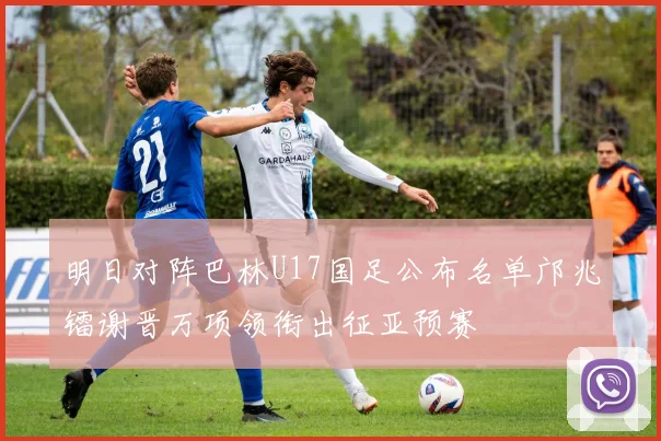 明日对阵巴林U17国足公布名单邝兆镭谢晋万项领衔出征亚预赛