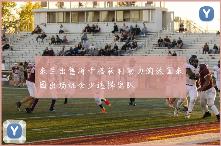 米兰出售海于格获利助力淘汰国米因出场机会少选择离队