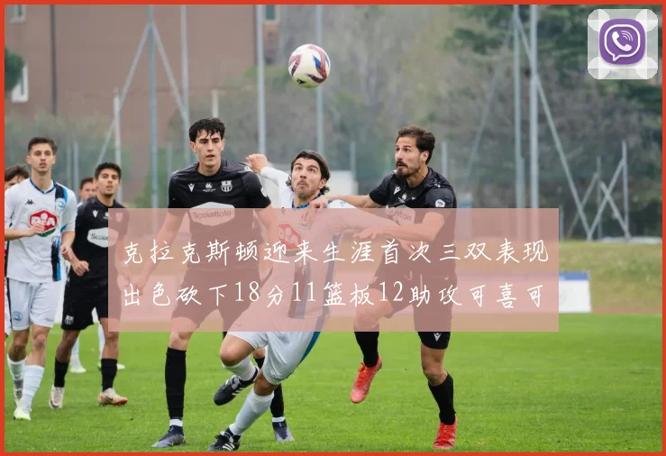 克拉克斯顿迎来生涯首次三双表现出色砍下18分11篮板12助攻可喜可贺