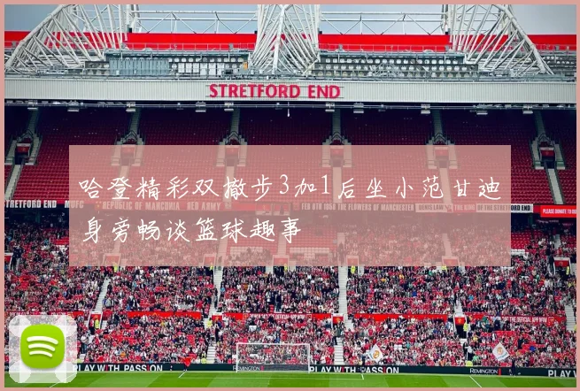 哈登精彩双撤步3加1后坐小范甘迪身旁畅谈篮球趣事