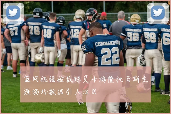 篮网祝福被裁球员卡梅隆托马斯生涯场均数据引人注目