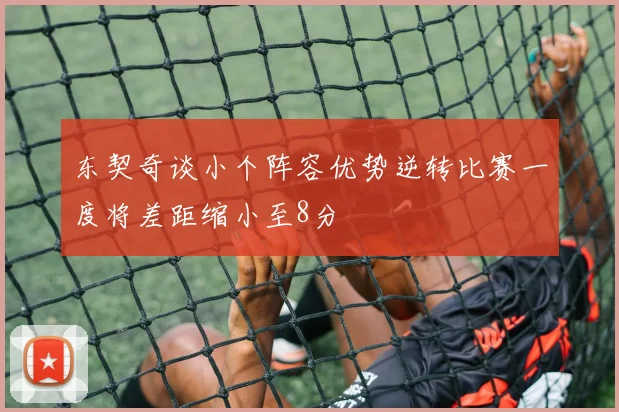 东契奇谈小个阵容优势逆转比赛一度将差距缩小至8分